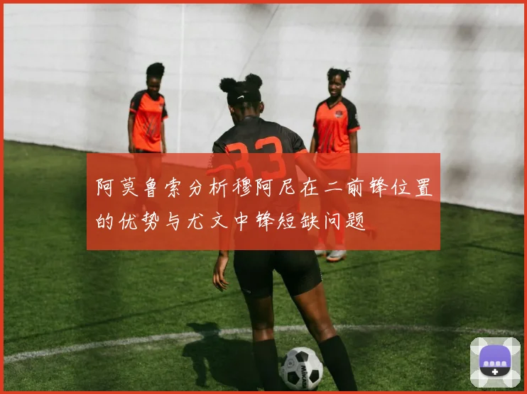 阿莫鲁索分析穆阿尼在二前锋位置的优势与尤文中锋短缺问题