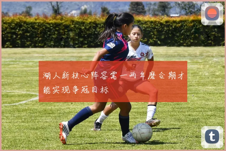 湖人新核心阵容需一两年磨合期才能实现争冠目标