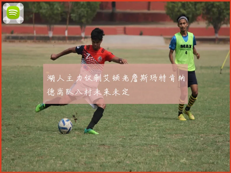 湖人主力仅剩艾顿老詹斯玛特肯纳德离队八村未来未定