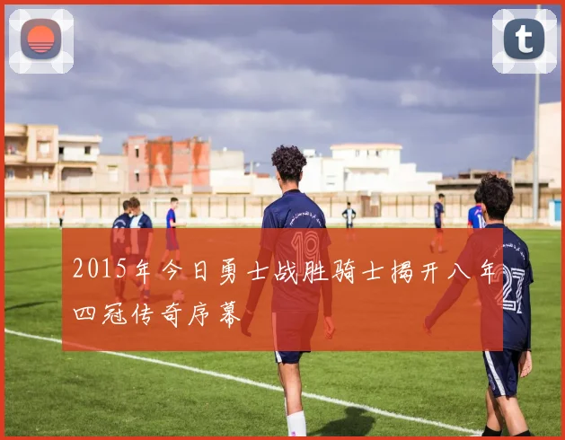 2015年今日勇士战胜骑士揭开八年四冠传奇序幕