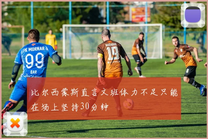 比尔西蒙斯直言文班体力不足只能在场上坚持30分钟