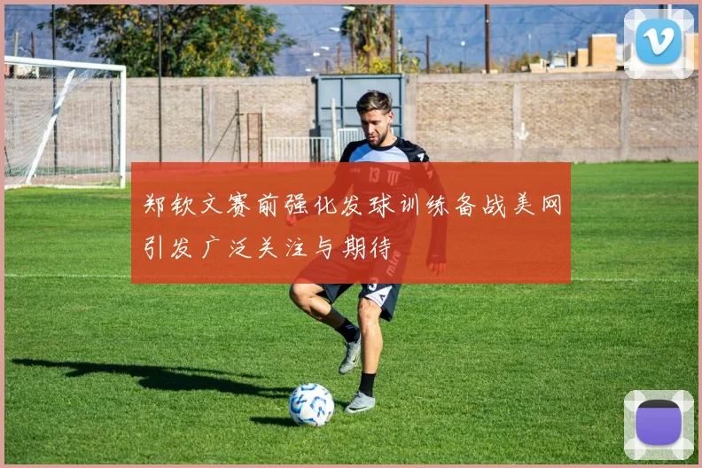 郑钦文赛前强化发球训练备战美网引发广泛关注与期待