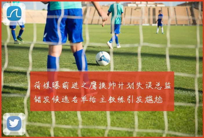 荷媒曝前进之鹰换帅计划失误总监错发候选名单给主教练引发尴尬