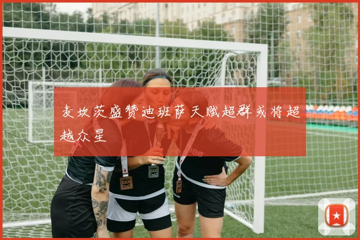 麦坎茨盛赞迪班萨天赋超群或将超越众星