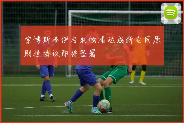 索博斯洛伊与利物浦达成新合同原则性协议即将签署