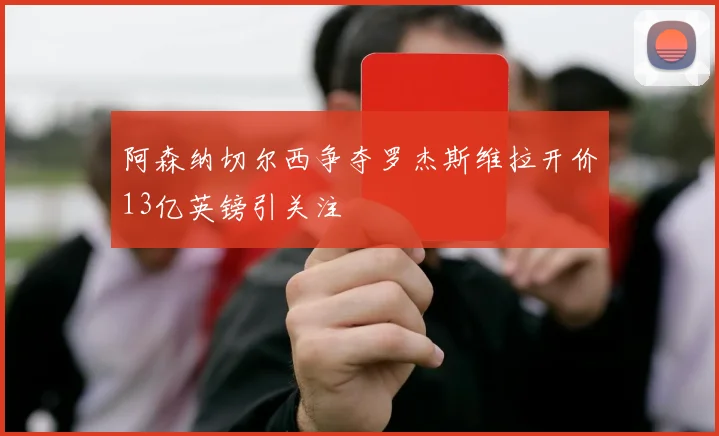 阿森纳切尔西争夺罗杰斯维拉开价13亿英镑引关注