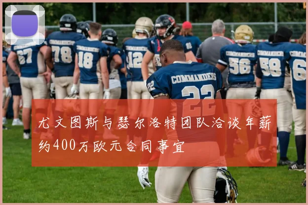 尤文图斯与瑟尔洛特团队洽谈年薪约400万欧元合同事宜