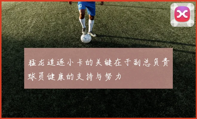猛龙追逐小卡的关键在于副总负责球员健康的支持与努力