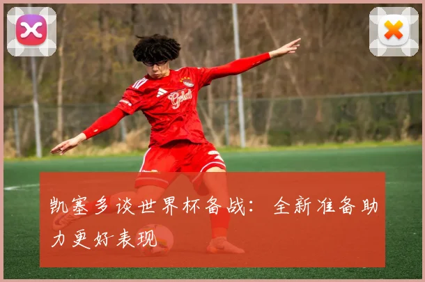 凯塞多谈世界杯备战：全新准备助力更好表现