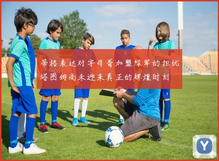蒂格表达对字母哥加盟绿军的担忧塔图姆尚未迎来真正的辉煌时刻