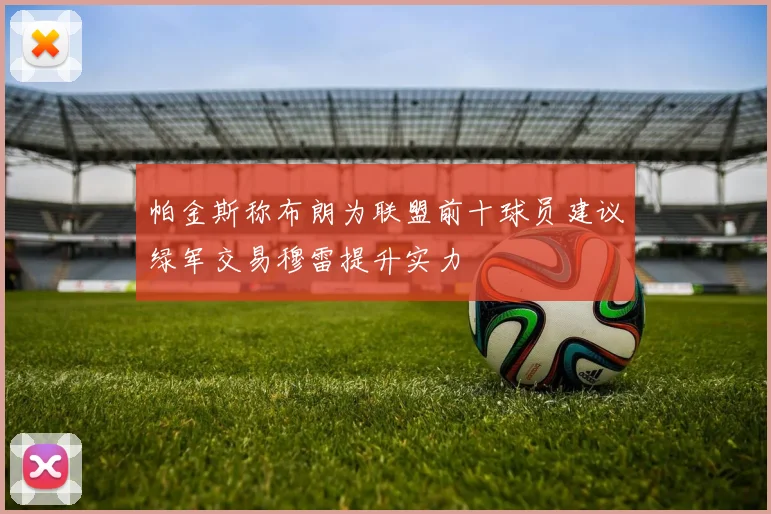 帕金斯称布朗为联盟前十球员建议绿军交易穆雷提升实力