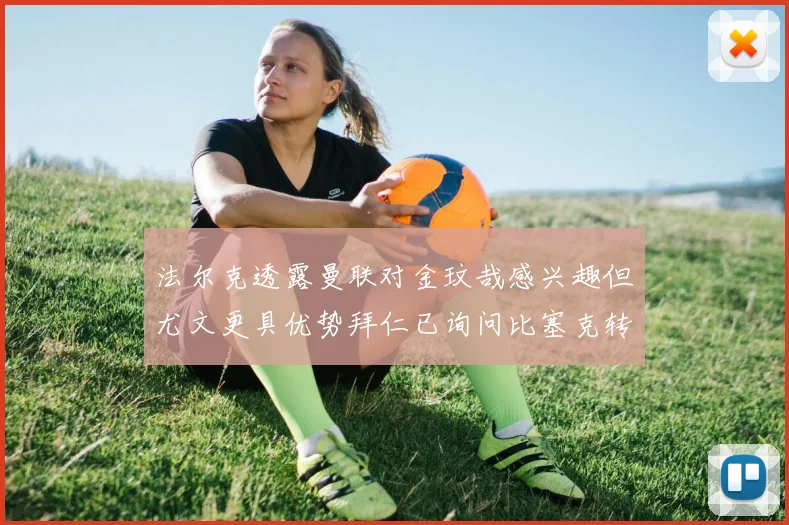 法尔克透露曼联对金玟哉感兴趣但尤文更具优势拜仁已询问比塞克转会情况