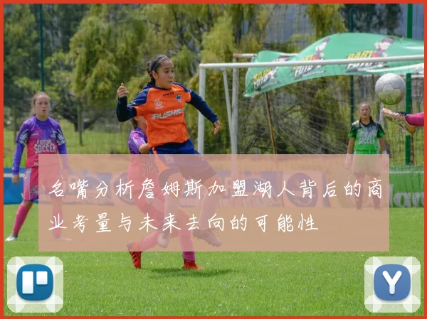 名嘴分析詹姆斯加盟湖人背后的商业考量与未来去向的可能性