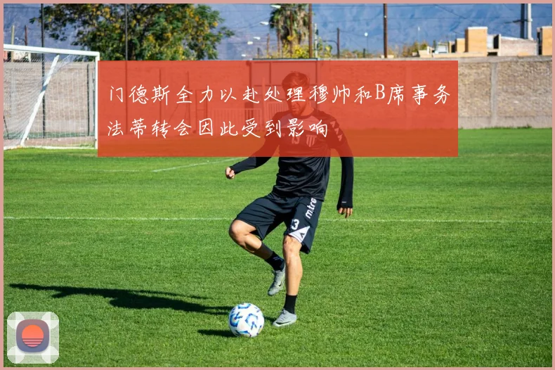 门德斯全力以赴处理穆帅和B席事务法蒂转会因此受到影响