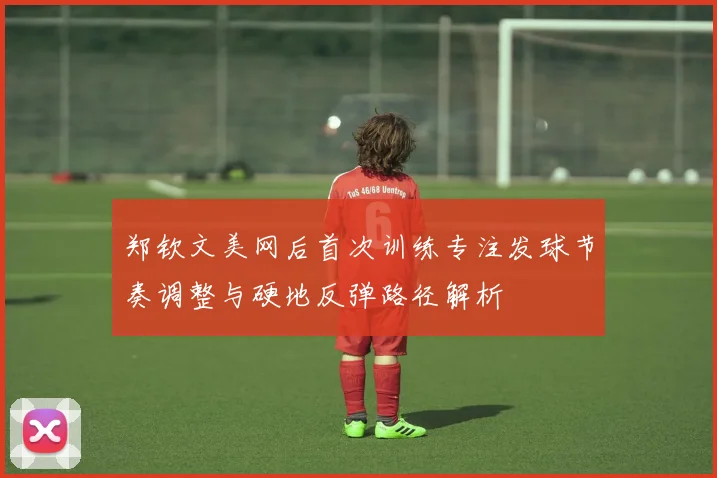 郑钦文美网后首次训练专注发球节奏调整与硬地反弹路径解析