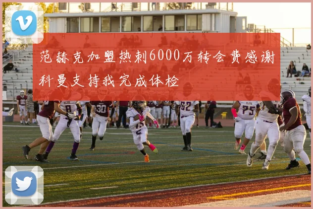 范赫克加盟热刺6000万转会费感谢科曼支持我完成体检